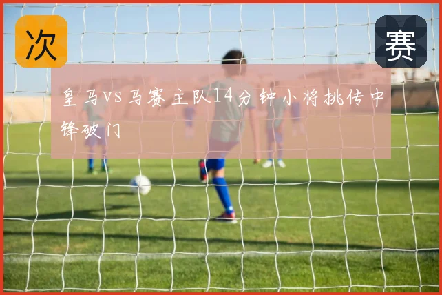 皇马vs马赛主队14分钟小将挑传中锋破门