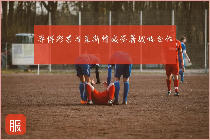 弈博彩票与莱斯特城签署战略合作